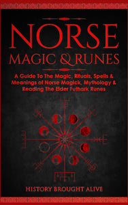 Norse Magic & Runes: A Guide To The Magic, Rituals, Spells & Meanings of Norse Magick, Mythology & Reading The Elder Futhark Runes